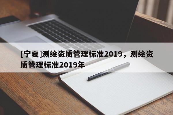 [寧夏]測繪資質管理標準2019，測繪資質管理標準2019年