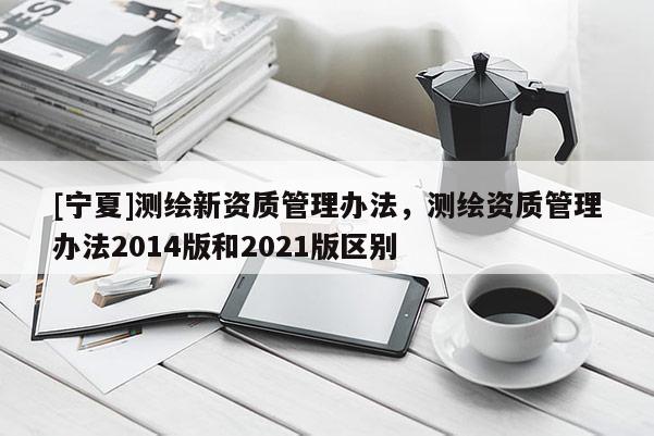 [寧夏]測繪新資質管理辦法，測繪資質管理辦法2014版和2021版區別