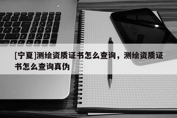 [寧夏]測繪資質證書怎么查詢，測繪資質證書怎么查詢真偽