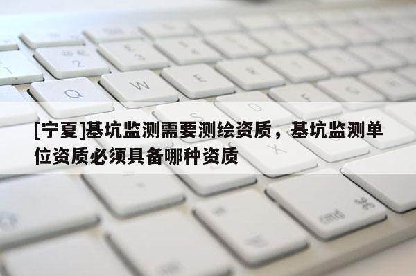 [寧夏]基坑監測需要測繪資質，基坑監測單位資質必須具備哪種資質