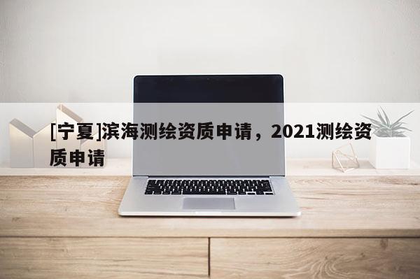 [寧夏]濱海測繪資質申請，2021測繪資質申請