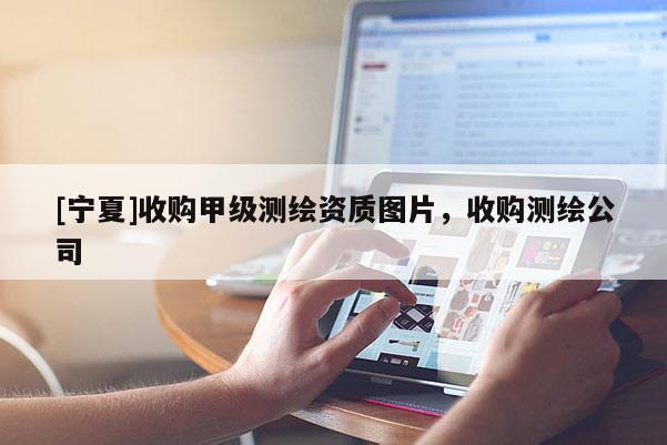 [寧夏]收購甲級測繪資質(zhì)圖片，收購測繪公司