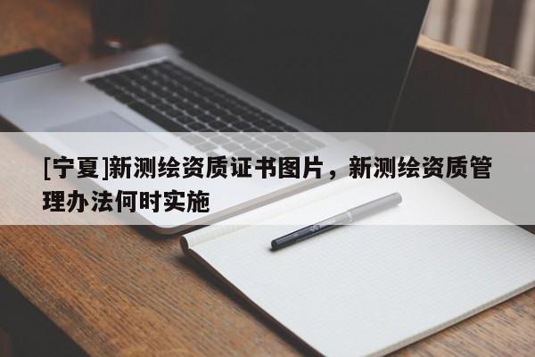 [寧夏]新測繪資質證書圖片，新測繪資質管理辦法何時實施