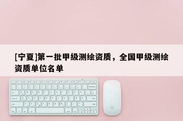 [寧夏]第一批甲級測繪資質，全國甲級測繪資質單位名單