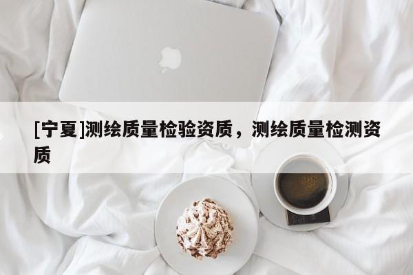 [寧夏]測繪質量檢驗資質，測繪質量檢測資質