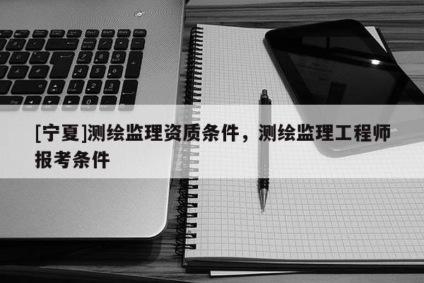 [寧夏]測繪監理資質條件，測繪監理工程師報考條件