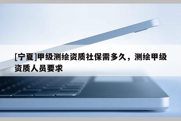 [寧夏]甲級測繪資質(zhì)社保需多久，測繪甲級資質(zhì)人員要求
