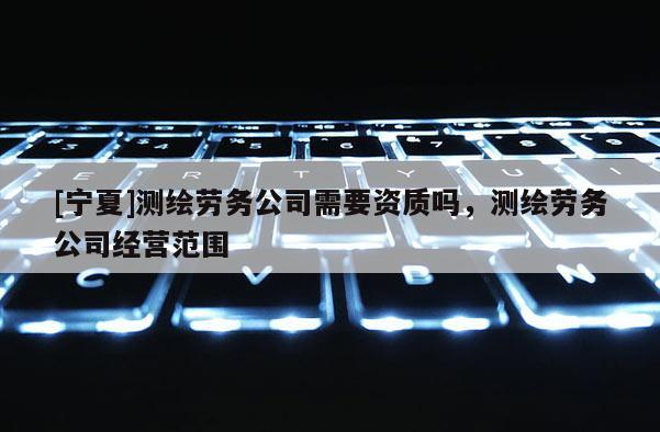 [寧夏]測繪勞務(wù)公司需要資質(zhì)嗎，測繪勞務(wù)公司經(jīng)營范圍