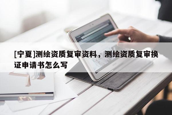 [寧夏]測繪資質復審資料，測繪資質復審換證申請書怎么寫