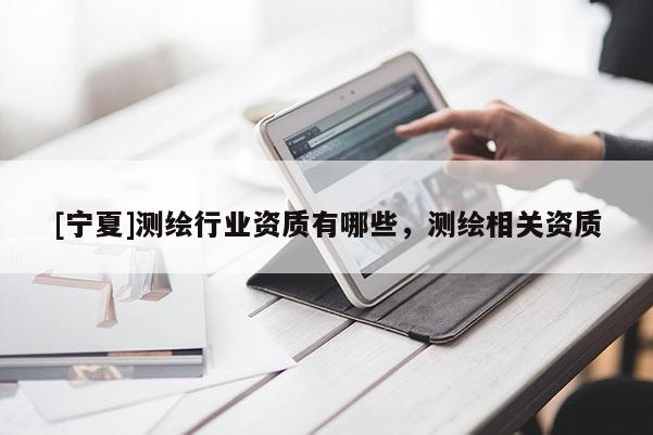 [寧夏]測繪行業(yè)資質(zhì)有哪些，測繪相關資質(zhì)