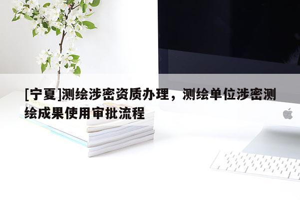 [寧夏]測繪涉密資質(zhì)辦理，測繪單位涉密測繪成果使用審批流程