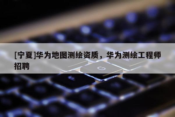 [寧夏]華為地圖測繪資質(zhì)，華為測繪工程師招聘