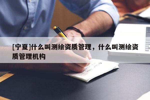 [寧夏]什么叫測繪資質(zhì)管理，什么叫測繪資質(zhì)管理機構(gòu)