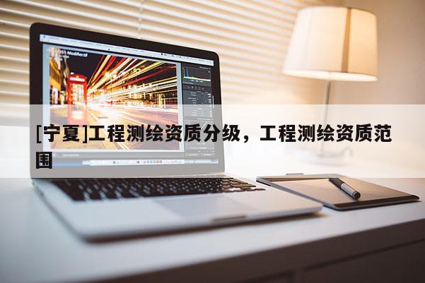 [寧夏]工程測繪資質(zhì)分級，工程測繪資質(zhì)范圍