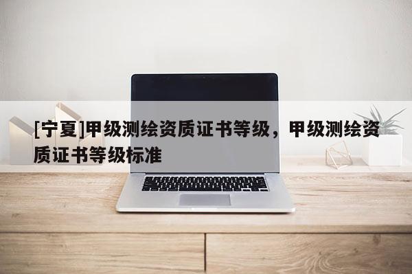 [寧夏]甲級測繪資質證書等級，甲級測繪資質證書等級標準