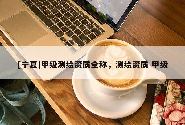 [寧夏]甲級測繪資質全稱，測繪資質 甲級