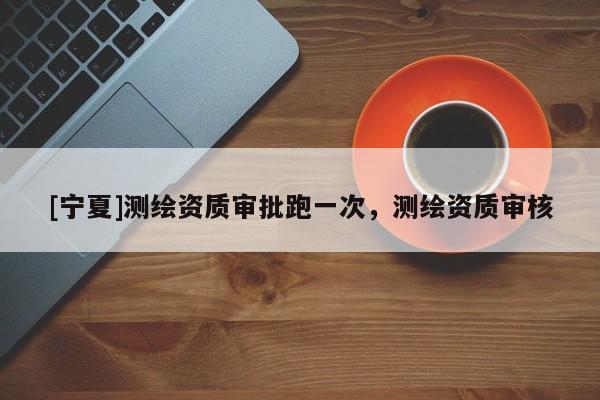 [寧夏]測繪資質審批跑一次，測繪資質審核