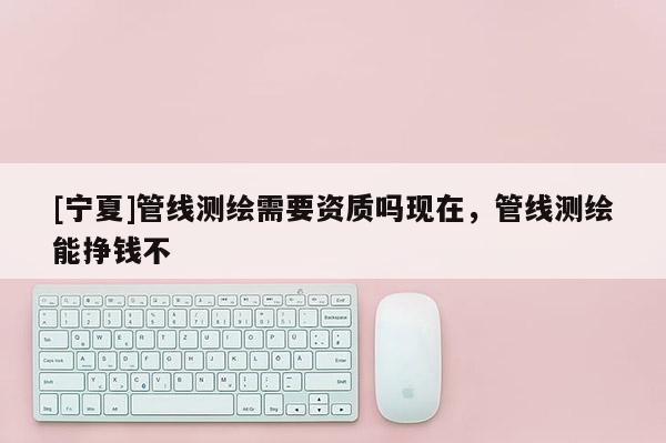 [寧夏]管線測繪需要資質嗎現在，管線測繪能掙錢不