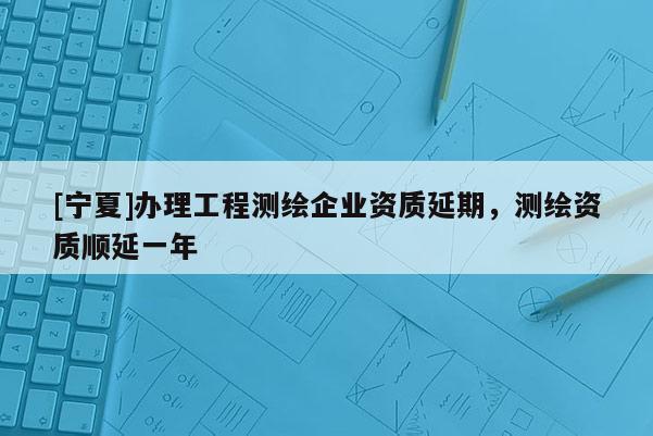 [寧夏]辦理工程測繪企業資質延期，測繪資質順延一年
