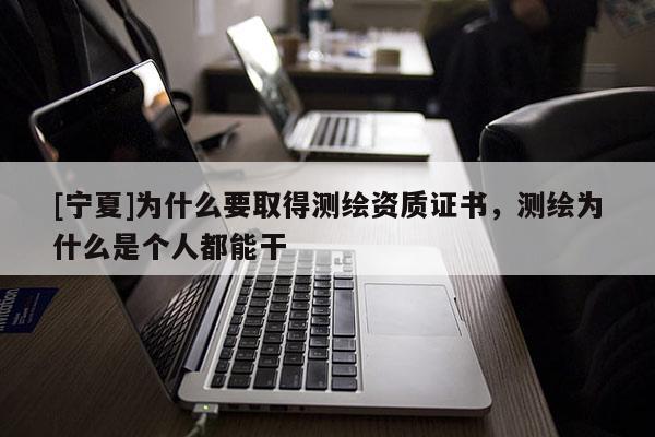 [寧夏]為什么要取得測繪資質證書，測繪為什么是個人都能干