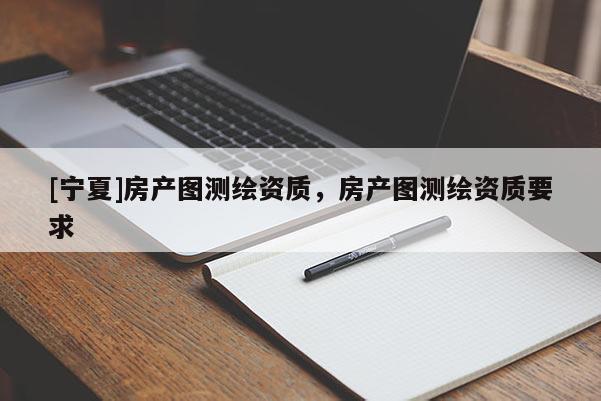 [寧夏]房產圖測繪資質，房產圖測繪資質要求