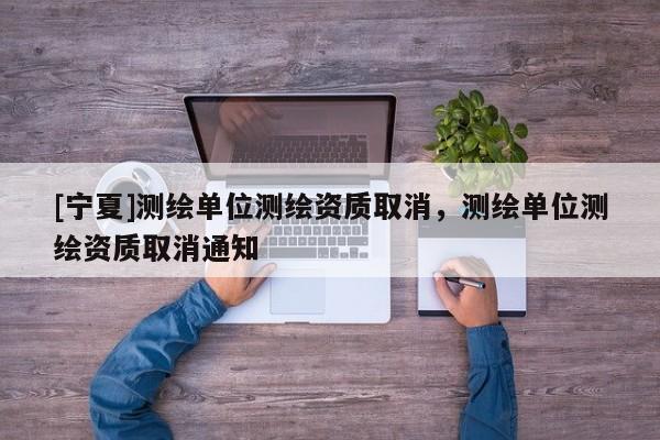 [寧夏]測繪單位測繪資質取消，測繪單位測繪資質取消通知