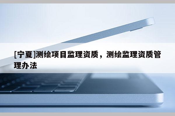 [寧夏]測(cè)繪項(xiàng)目監(jiān)理資質(zhì)，測(cè)繪監(jiān)理資質(zhì)管理辦法