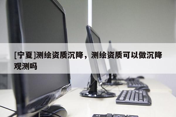 [寧夏]測(cè)繪資質(zhì)沉降，測(cè)繪資質(zhì)可以做沉降觀測(cè)嗎
