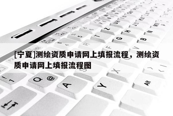 [寧夏]測繪資質申請網上填報流程，測繪資質申請網上填報流程圖