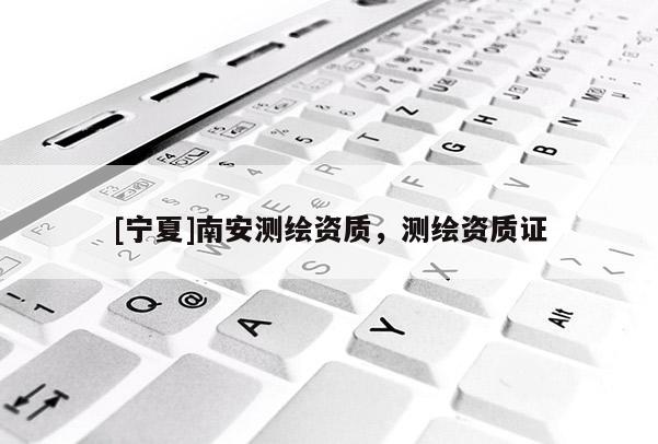 [寧夏]南安測繪資質(zhì)，測繪資質(zhì)證