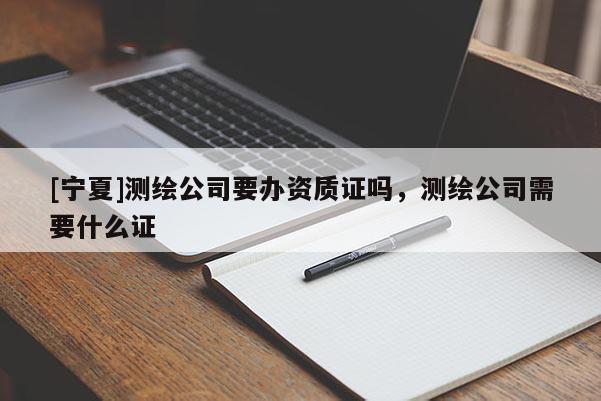 [寧夏]測(cè)繪公司要辦資質(zhì)證嗎，測(cè)繪公司需要什么證
