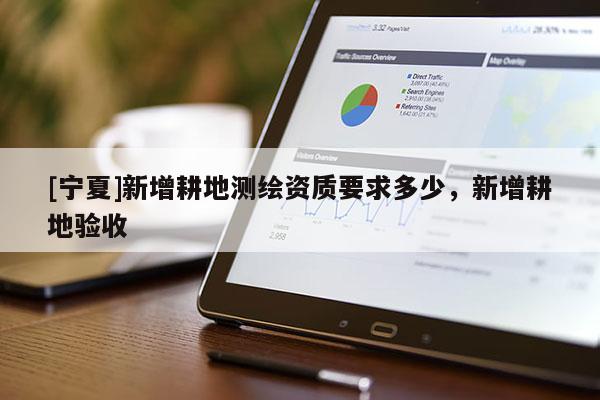 [寧夏]新增耕地測(cè)繪資質(zhì)要求多少，新增耕地驗(yàn)收