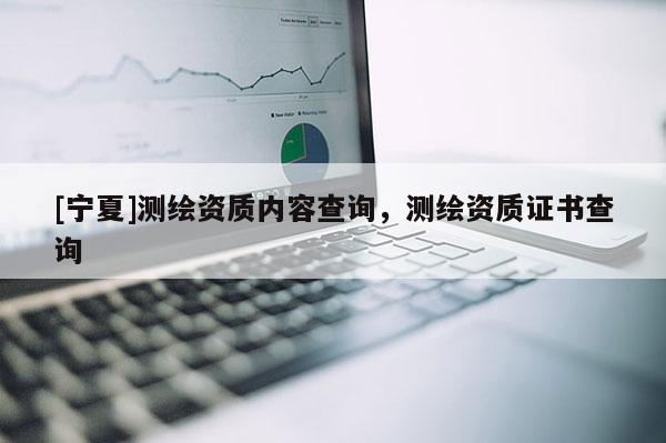 [寧夏]測(cè)繪資質(zhì)內(nèi)容查詢，測(cè)繪資質(zhì)證書查詢