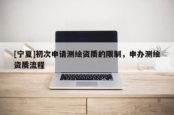 [寧夏]初次申請測繪資質(zhì)的限制，申辦測繪資質(zhì)流程