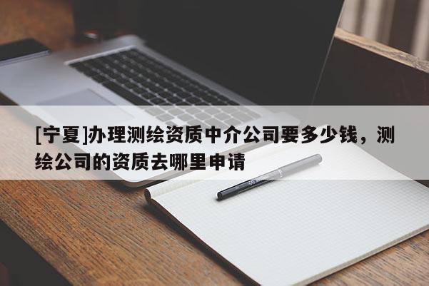 [寧夏]辦理測繪資質中介公司要多少錢，測繪公司的資質去哪里申請