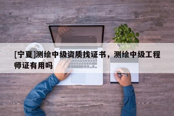 [寧夏]測繪中級資質找證書，測繪中級工程師證有用嗎