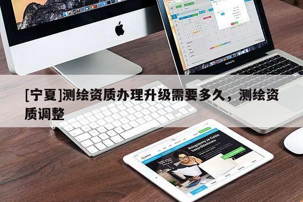 [寧夏]測繪資質辦理升級需要多久，測繪資質調整