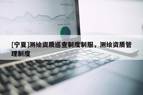 [寧夏]測繪資質巡查制度制服，測繪資質管理制度