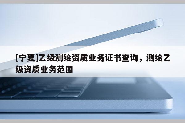 [寧夏]乙級測繪資質業務證書查詢，測繪乙級資質業務范圍