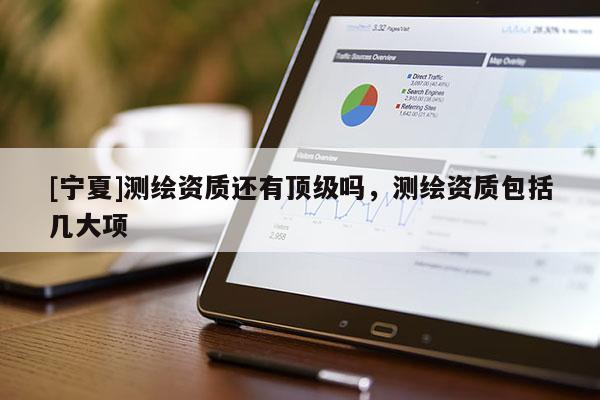 [寧夏]測繪資質(zhì)還有頂級嗎，測繪資質(zhì)包括幾大項
