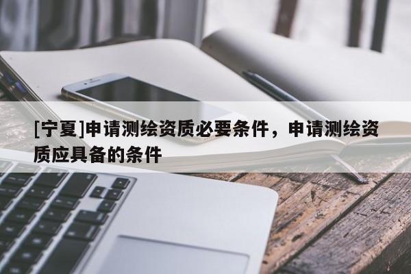 [寧夏]申請測繪資質必要條件，申請測繪資質應具備的條件
