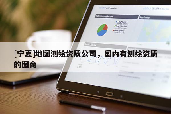 [寧夏]地圖測繪資質公司，國內有測繪資質的圖商