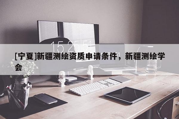 [寧夏]新疆測繪資質申請條件，新疆測繪學會