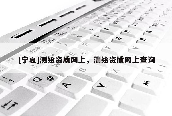 [寧夏]測繪資質網上，測繪資質網上查詢