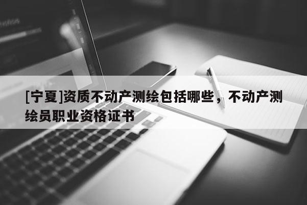 [寧夏]資質不動產測繪包括哪些，不動產測繪員職業資格證書