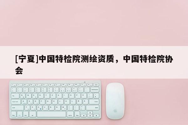 [寧夏]中國特檢院測繪資質，中國特檢院協會