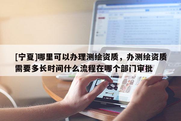 [寧夏]哪里可以辦理測繪資質，辦測繪資質需要多長時間什么流程在哪個部門審批