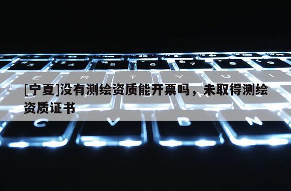 [寧夏]沒有測繪資質能開票嗎，未取得測繪資質證書