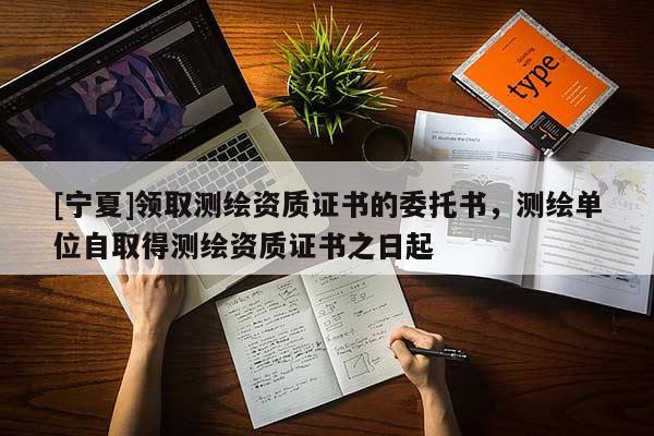 [寧夏]領取測繪資質證書的委托書，測繪單位自取得測繪資質證書之日起