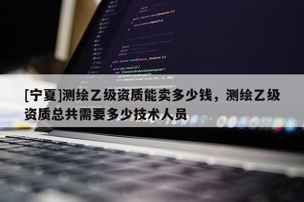 [寧夏]測繪乙級資質能賣多少錢，測繪乙級資質總共需要多少技術人員